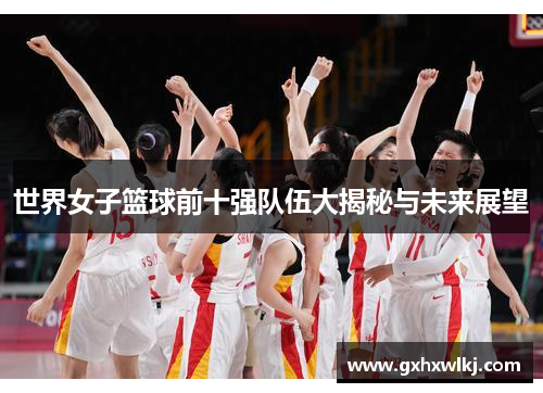 世界女子篮球前十强队伍大揭秘与未来展望