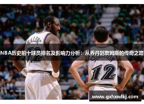 NBA历史前十球员排名及影响力分析：从乔丹到詹姆斯的传奇之路