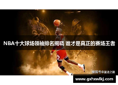 NBA十大球场领袖排名揭晓 谁才是真正的赛场王者