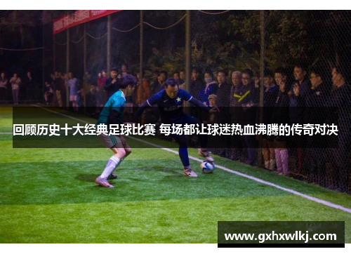 回顾历史十大经典足球比赛 每场都让球迷热血沸腾的传奇对决