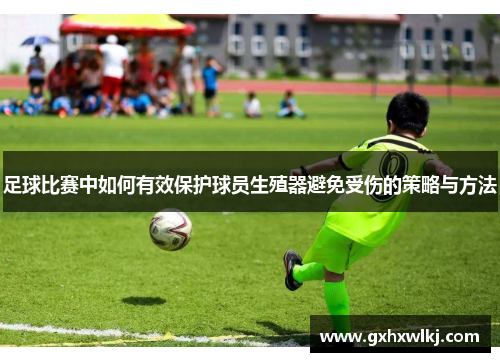 足球比赛中如何有效保护球员生殖器避免受伤的策略与方法