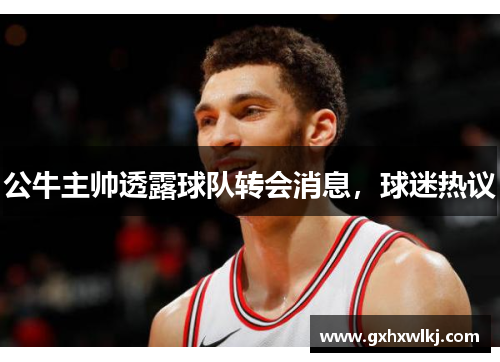 公牛主帅透露球队转会消息，球迷热议