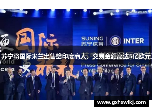 苏宁将国际米兰出售给印度商人，交易金额高达5亿欧元
