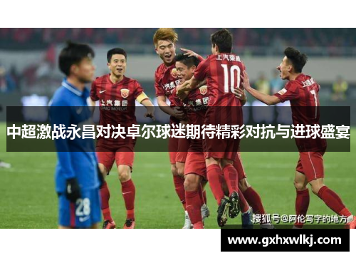 中超激战永昌对决卓尔球迷期待精彩对抗与进球盛宴