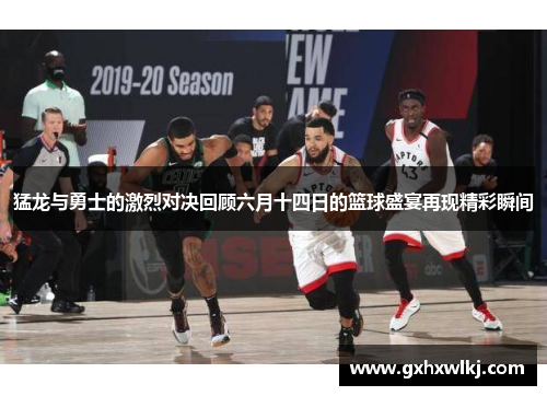 猛龙与勇士的激烈对决回顾六月十四日的篮球盛宴再现精彩瞬间
