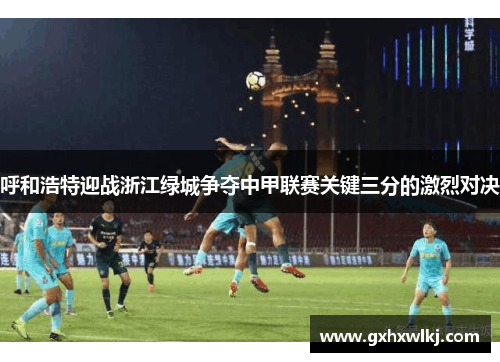 呼和浩特迎战浙江绿城争夺中甲联赛关键三分的激烈对决