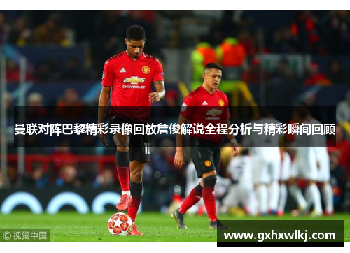曼联对阵巴黎精彩录像回放詹俊解说全程分析与精彩瞬间回顾