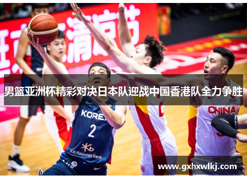 男篮亚洲杯精彩对决日本队迎战中国香港队全力争胜