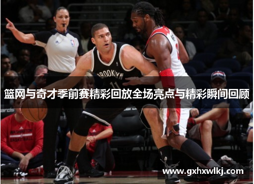 篮网与奇才季前赛精彩回放全场亮点与精彩瞬间回顾